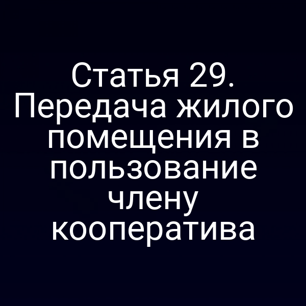 Статья 29. Передача жилого помещения в пользование члену кооператива