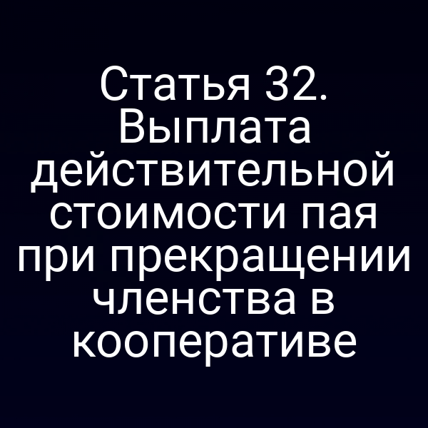 Статья 32. Выплата действительной стоимости пая при прекращении членства в кооперативе