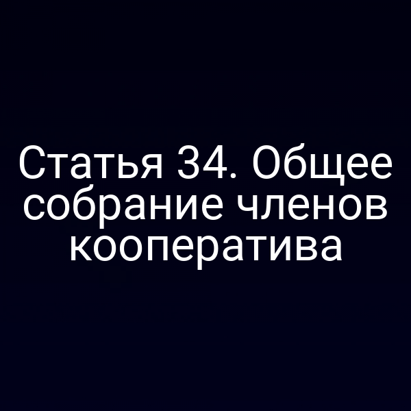 Статья 34. Общее собрание членов кооператива