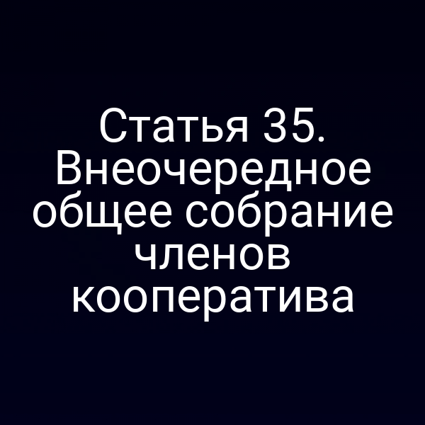 Статья 35. Внеочередное общее собрание членов кооператива