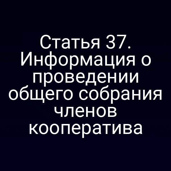 Статья 37. Информация о проведении общего собрания членов кооператива