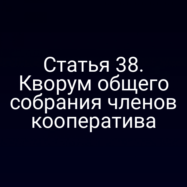 Статья 38. Кворум общего собрания членов кооператива
