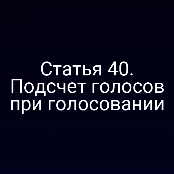 Статья 40. Подсчет голосов при голосовании