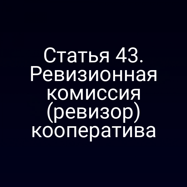 Статья 43. Ревизионная комиссия (ревизор) кооператива