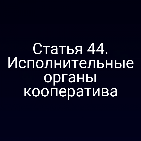 Статья 44. Исполнительные органы кооператива