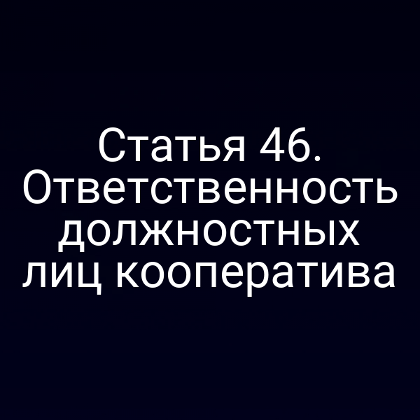 Статья 46. Ответственность должностных лиц кооператива