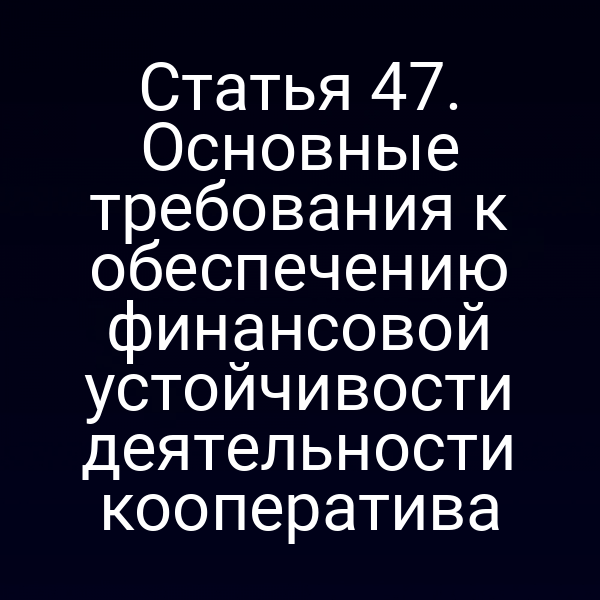 Статья 47. Основные требования к обеспечению финансовой устойчивости деятельности кооператива