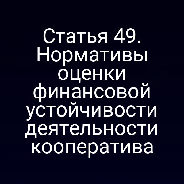 Статья 49. Нормативы оценки финансовой устойчивости деятельности кооператива