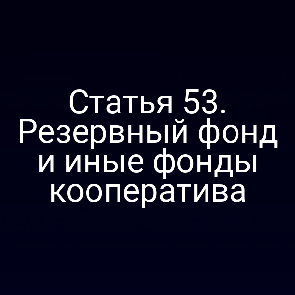 Статья 53. Резервный фонд и иные фонды кооператива