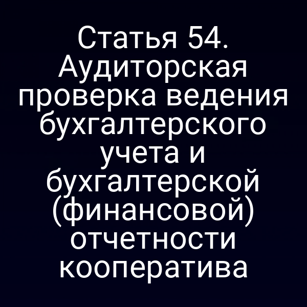 Статья 54. Аудиторская проверка ведения бухгалтерского учета и бухгалтерской (финансовой) отчетности кооператива