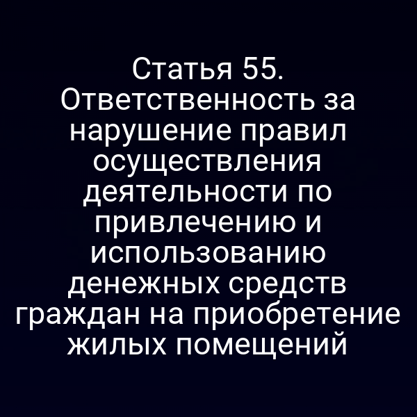 Статья 55. Ответственность за нарушение правил осуществления деятельности по привлечению и использованию денежных средств граждан на приобретение жилых помещений