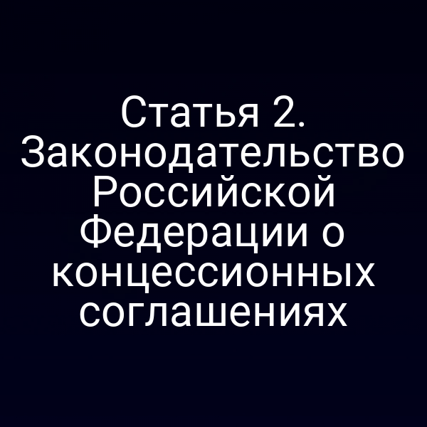Статья 2. Законодательство Российской Федерации о концессионных соглашениях