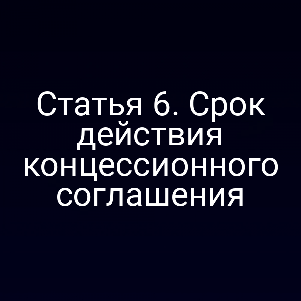 Статья 6. Срок действия концессионного соглашения