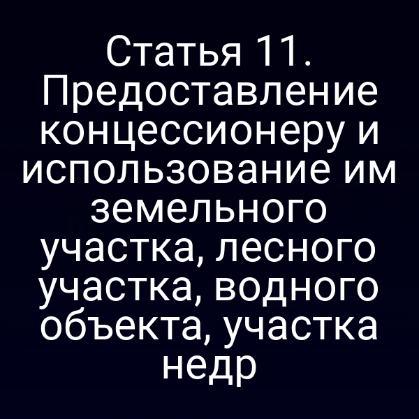 Статья 11. Предоставление концессионеру и использование им земельного участка, лесного участка, водного объекта, участка недр