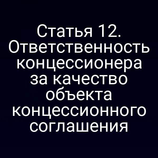 Статья 12. Ответственность концессионера за качество объекта концессионного соглашения