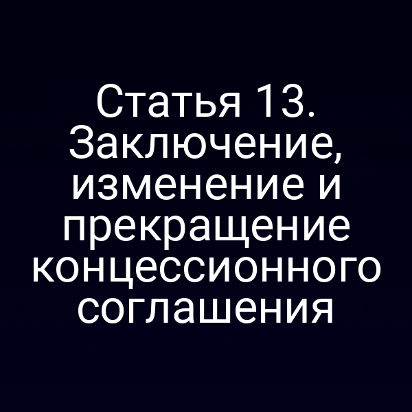 Статья 13. Заключение, изменение и прекращение концессионного соглашения