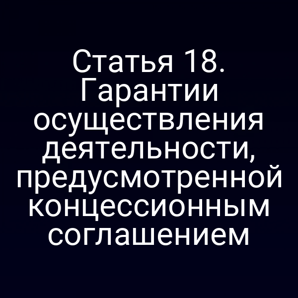 Статья 18. Гарантии осуществления деятельности, предусмотренной концессионным соглашением