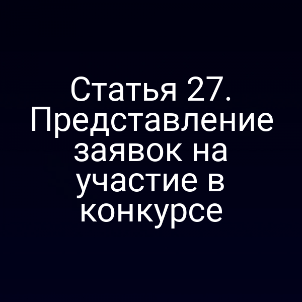 Статья 27. Представление заявок на участие в конкурсе