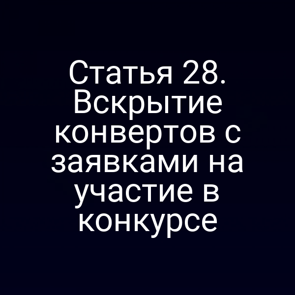 Статья 28. Вскрытие конвертов с заявками на участие в конкурсе