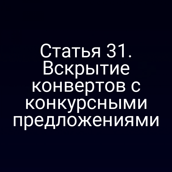 Статья 31. Вскрытие конвертов с конкурсными предложениями