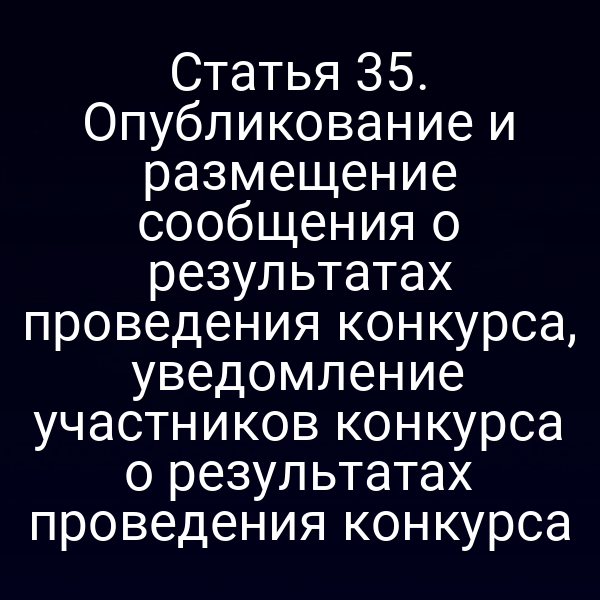 Статья 35. Опубликование и размещение сообщения о результатах проведения конкурса, уведомление участников конкурса о результатах проведения конкурса