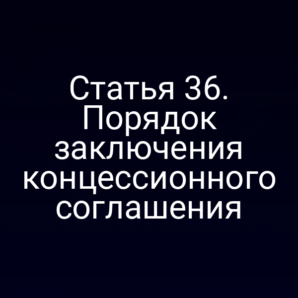 Статья 36. Порядок заключения концессионного соглашения