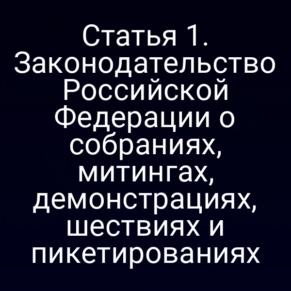 Статья 1. Законодательство Российской Федерации о собраниях, митингах, демонстрациях, шествиях и пикетированиях