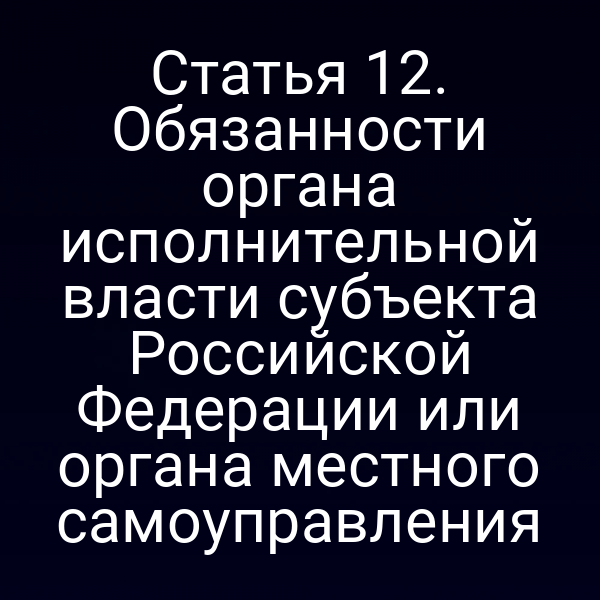 Статья 12. Обязанности органа исполнительной власти субъекта Российской Федерации или органа местного самоуправления
