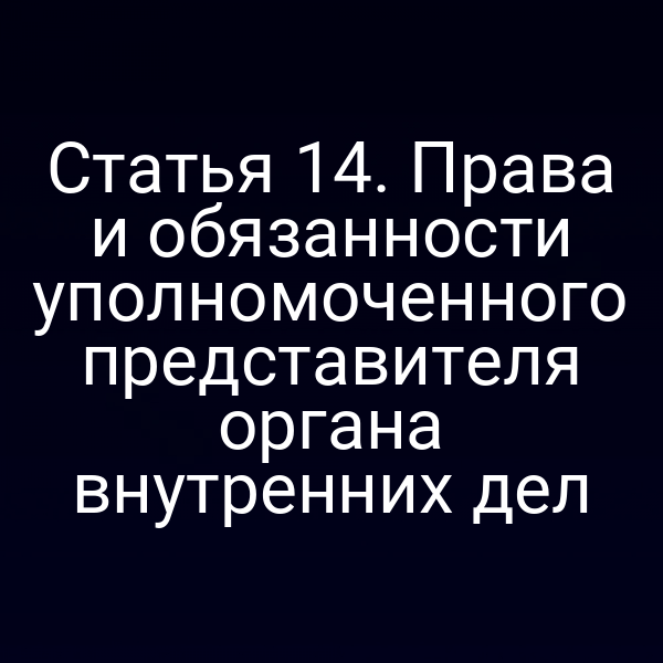 Статья 14. Права и обязанности уполномоченного представителя органа внутренних дел