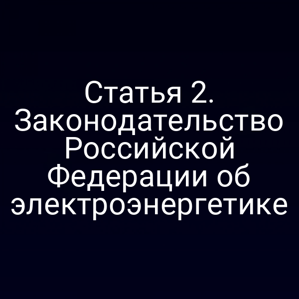 Статья 2. Законодательство Российской Федерации об электроэнергетике