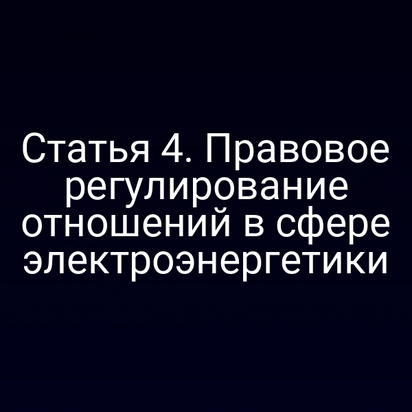 Статья 4. Правовое регулирование отношений в сфере электроэнергетики