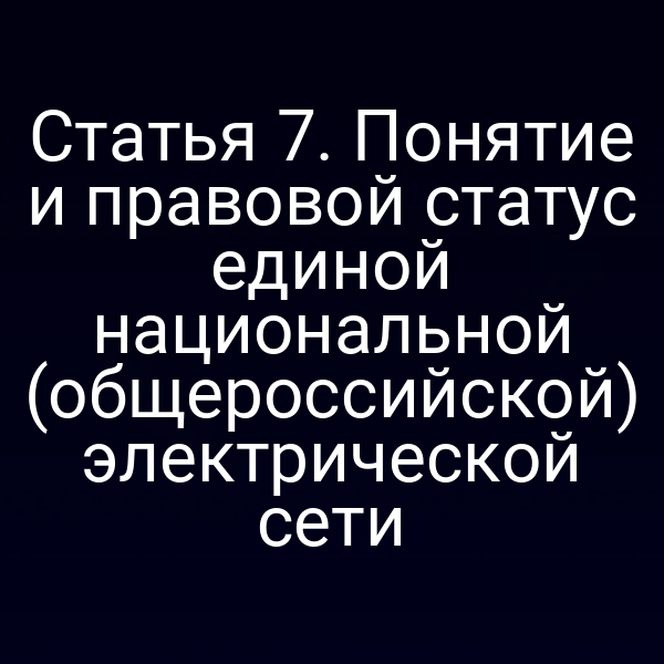 Статья 7. Понятие и правовой статус единой национальной (общероссийской) электрической сети