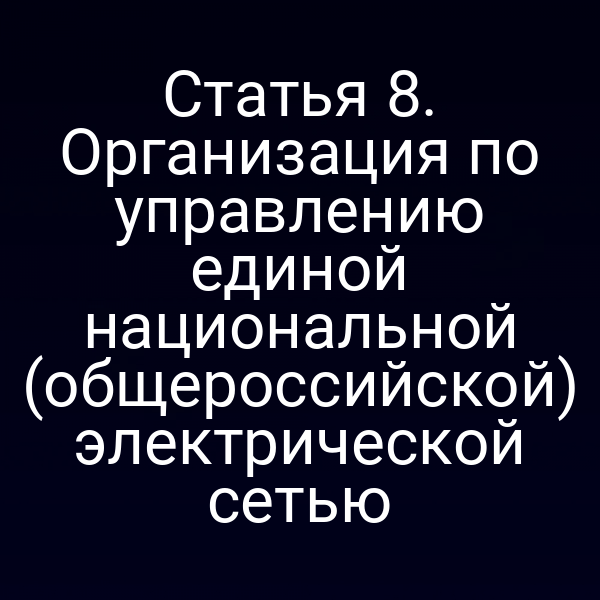 Статья 8. Организация по управлению единой национальной (общероссийской) электрической сетью
