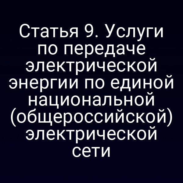 Статья 9. Услуги по передаче электрической энергии по единой национальной (общероссийской) электрической сети
