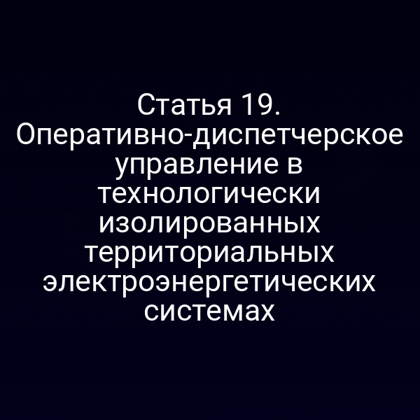 Статья 19. Оперативно-диспетчерское управление в технологически изолированных территориальных электроэнергетических системах