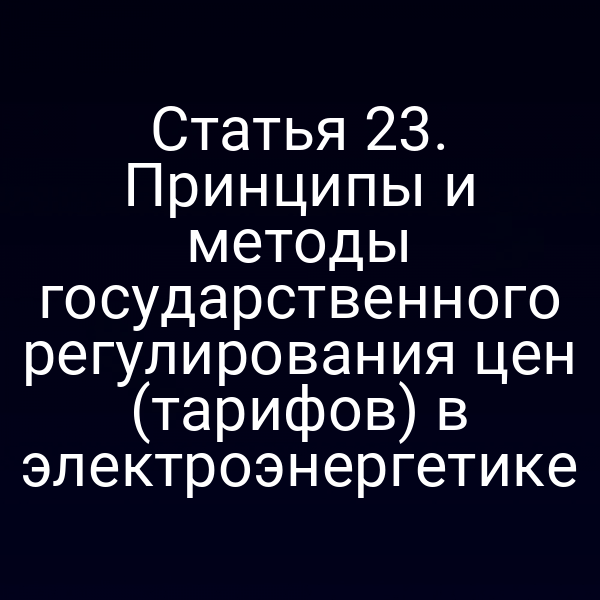 Статья 23. Принципы и методы государственного регулирования цен (тарифов) в электроэнергетике