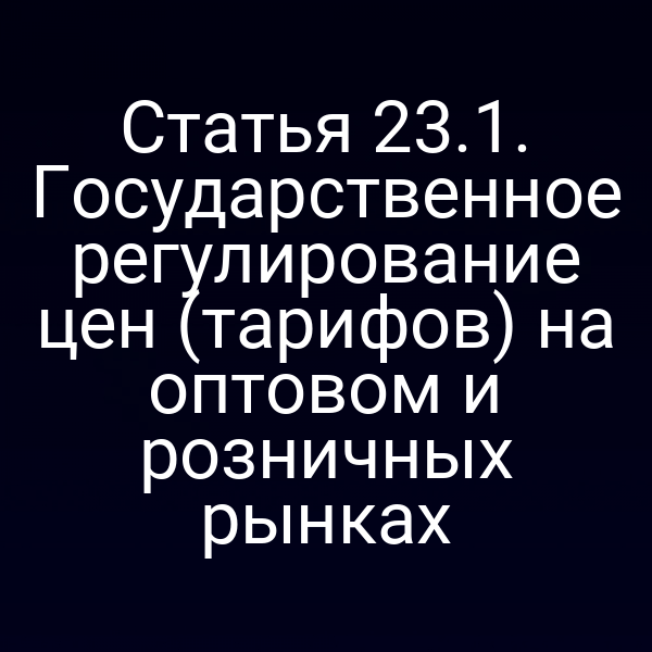Статья 23.1. Государственное регулирование цен (тарифов) на оптовом и розничных рынках