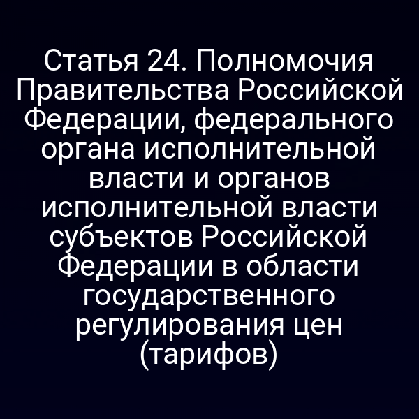 Статья 24. Полномочия Правительства Российской Федерации, федерального органа исполнительной власти и органов исполнительной власти субъектов Российской Федерации в области государственного регулирования цен (тарифов)