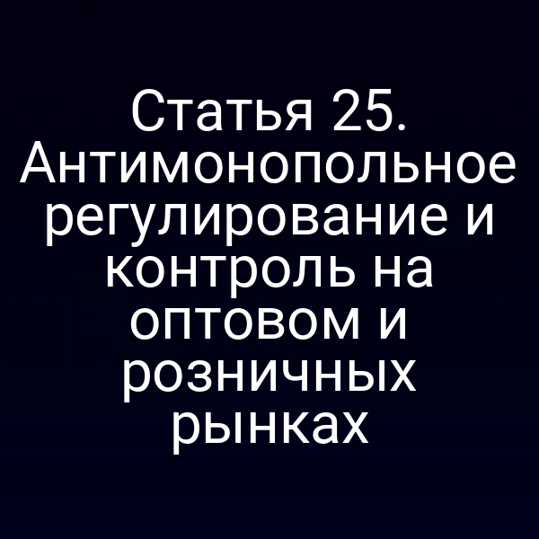 Статья 25. Антимонопольное регулирование и контроль на оптовом и розничных рынках