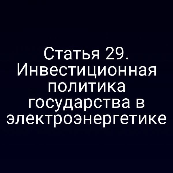 Статья 29. Инвестиционная политика государства в электроэнергетике