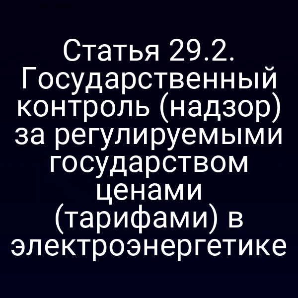 Статья 29.2. Государственный контроль (надзор) за регулируемыми государством ценами (тарифами) в электроэнергетике