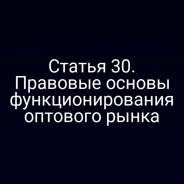 Статья 30. Правовые основы функционирования оптового рынка