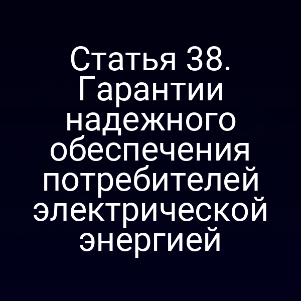 Статья 38. Гарантии надежного обеспечения потребителей электрической энергией