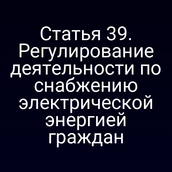 Статья 39. Регулирование деятельности по снабжению электрической энергией граждан