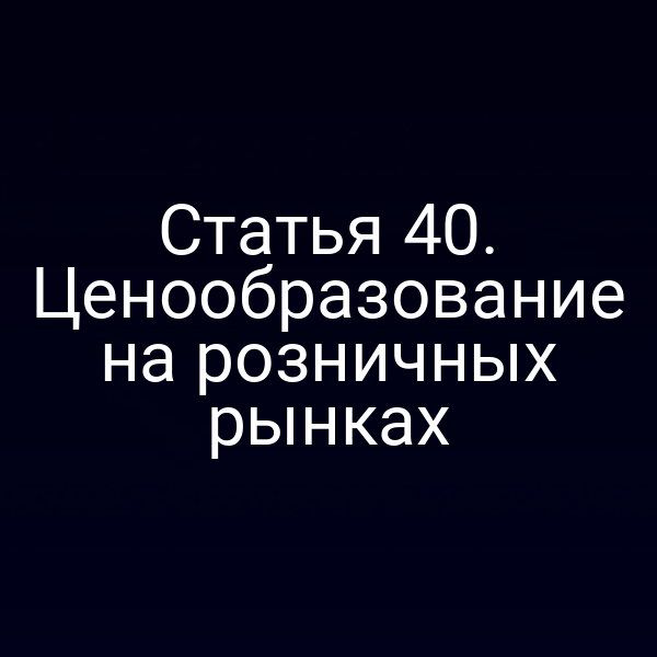 Статья 40. Ценообразование на розничных рынках