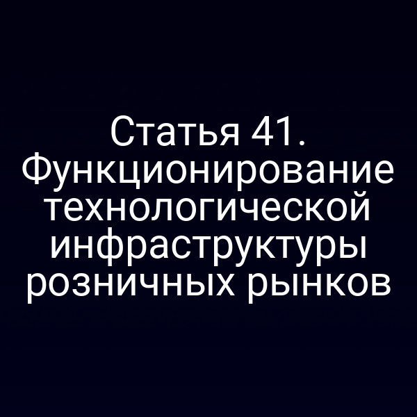 Статья 41. Функционирование технологической инфраструктуры розничных рынков