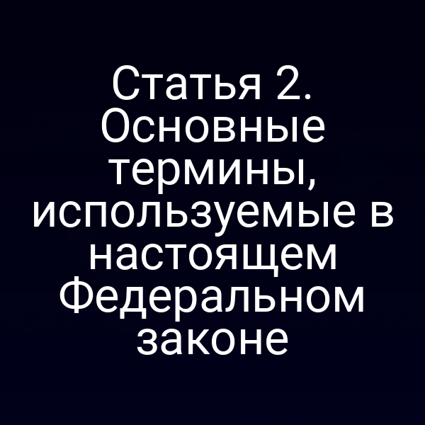 Статья 2. Основные термины, используемые в настоящем Федеральном законе