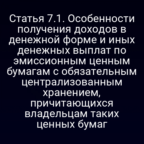 Статья 7.1. Особенности получения доходов в денежной форме и иных денежных выплат по эмиссионным ценным бумагам с обязательным централизованным хранением, причитающихся владельцам таких ценных бумаг