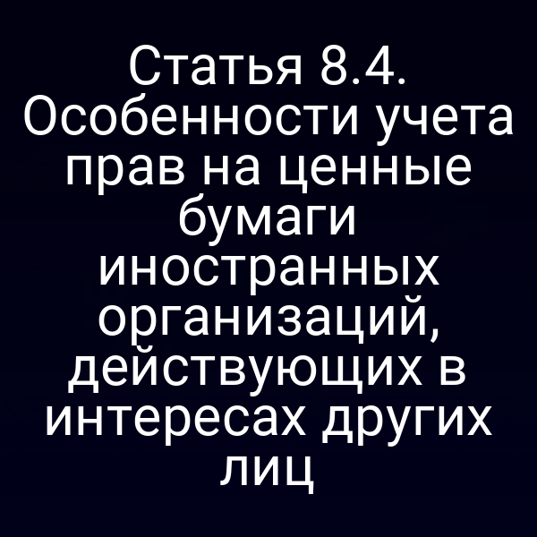 Статья 8.4. Особенности учета прав на ценные бумаги иностранных организаций, действующих в интересах других лиц