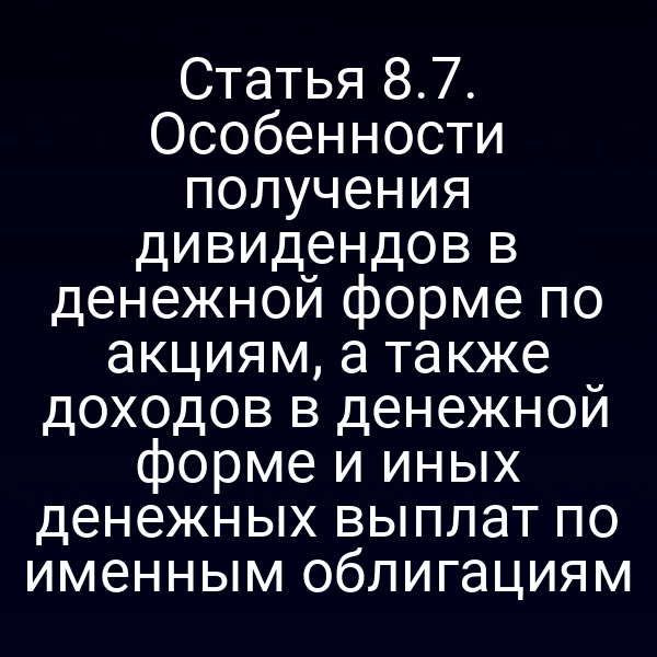 Статья 8.7. Особенности получения дивидендов в денежной форме по акциям, а также доходов в денежной форме и иных денежных выплат по именным облигациям